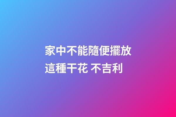 家中不能隨便擺放這種干花 不吉利